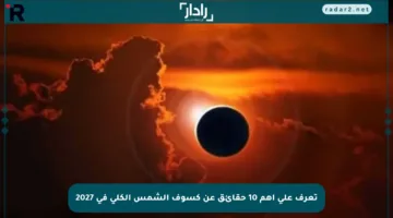 تعرف على أهم 10 حقائق عن كسوف الشمس الكلي في 2027